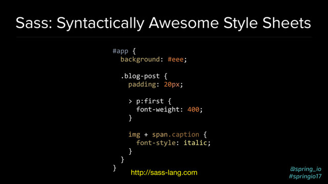 @spring_io
#springio17
Sass: Syntactically Awesome Style Sheets
#app {
background: #eee;
.blog-post {
padding: 20px;
> p:first {
font-weight: 400;
}
img + span.caption {
font-style: italic;
}
}
}
http://sass-lang.com
