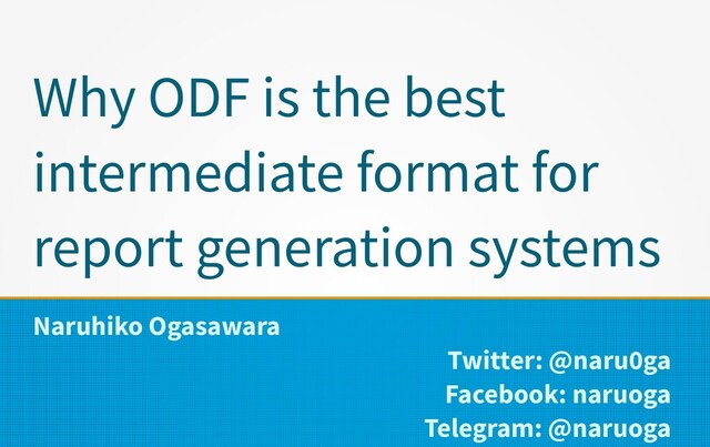 Why ODF is the best
intermediate format for
report generation systems
Naruhiko Ogasawara
Twitter: @naru0ga
Facebook: naruoga
Telegram: @naruoga

