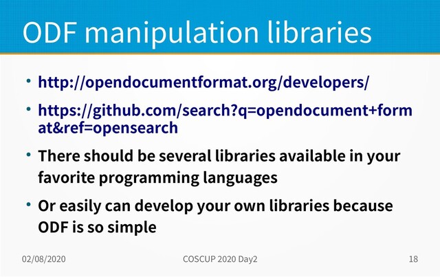 02/08/2020 COSCUP 2020 Day2 18
ODF manipulation libraries
● http://opendocumentformat.org/developers/
● https://github.com/search?q=opendocument+form
at&ref=opensearch
● There should be several libraries available in your
favorite programming languages
● Or easily can develop your own libraries because
ODF is so simple
