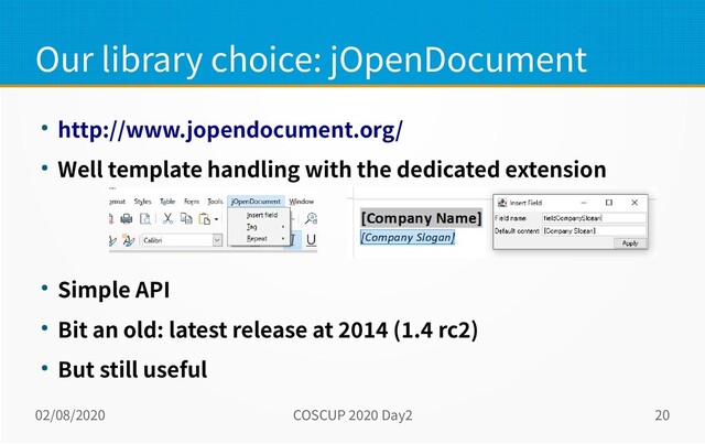02/08/2020 COSCUP 2020 Day2 20
Our library choice: jOpenDocument
● http://www.jopendocument.org/
● Well template handling with the dedicated extension
● Simple API
● Bit an old: latest release at 2014 (1.4 rc2)
● But still useful
