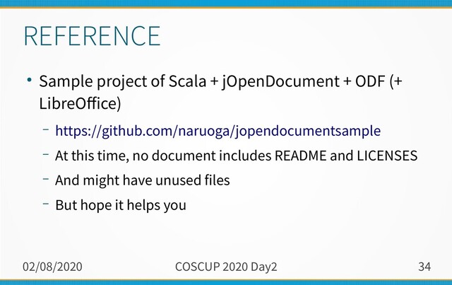02/08/2020 COSCUP 2020 Day2 34
REFERENCE
● Sample project of Scala + jOpenDocument + ODF (+
LibreOffice)
– https://github.com/naruoga/jopendocumentsample
– At this time, no document includes README and LICENSES
– And might have unused files
– But hope it helps you
