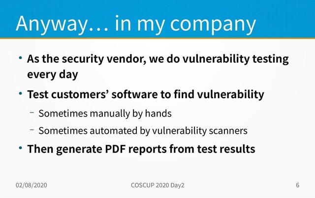 02/08/2020 COSCUP 2020 Day2 6
Anyway… in my company
● As the security vendor, we do vulnerability testing
every day
● Test customers’ software to find vulnerability
– Sometimes manually by hands
– Sometimes automated by vulnerability scanners
● Then generate PDF reports from test results
