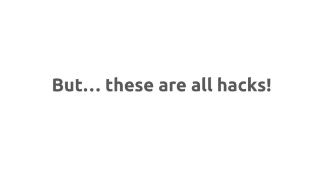 But… these are all hacks!
