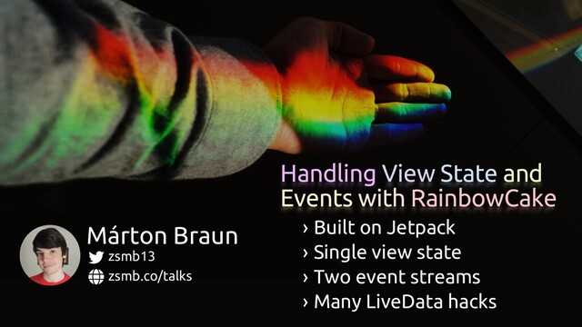 Handling View State and
Events with RainbowCake
zsmb.co/talks
zsmb13
Márton Braun › Built on Jetpack
› Single view state
› Two event streams
› Many LiveData hacks
