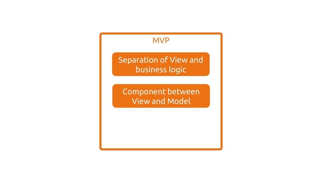 MVVM
View access through an
interface
Separation of View and
business logic
Component between
View and Model
MVP
Separation of View and
business logic
Component between
View and Model
