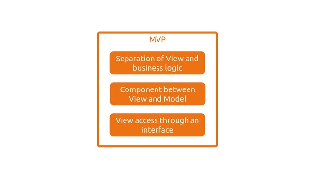 MVVM
View access through an
interface
Separation of View and
business logic
Component between
View and Model
MVP
View access through an
interface
Separation of View and
business logic
Component between
View and Model
