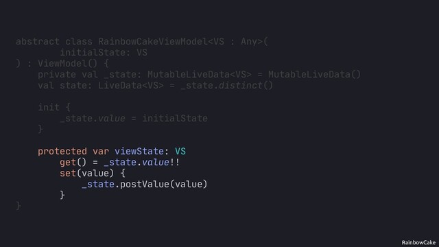 RainbowCake
protected var viewState: VS
get() = _state.value!!
set(value) {
_state.postValue(value)
}
abstract class RainbowCakeViewModel(
initialState: VS
) : ViewModel() {
}
val state: LiveData = _state.distinct()
init {
_state.value = initialState
}
val _state: MutableLiveData = MutableLiveData()
private
