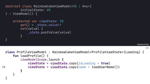 app
RainbowCake
=
=
viewState
viewState
viewState
viewState
.copy(isLoading = true)
.copy(name = loadUserName())
class ProfileViewModel : RainbowCakeViewModel(Loading) {
fun loadProfile() {
viewModelScope.launch {
}
}
}
abstract class RainbowCakeViewModel(
initialState: VS
) : ViewModel() {
protected var viewState: VS
get() = _state.value!!
set(value) {
_state.postValue(value)
}
}
