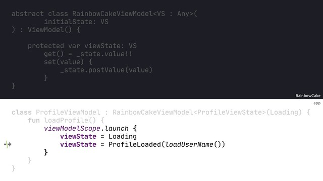 app
RainbowCake
abstract class RainbowCakeViewModel(
initialState: VS
) : ViewModel() {
protected var viewState: VS
get() = _state.value!!
set(value) {
_state.postValue(value)
}
}
class ProfileViewModel : RainbowCakeViewModel(Loading) {
fun loadProfile() {
viewModelScope.launch {
viewState = Loading
viewState = ProfileLoaded(loadUserName())
}
}
}
