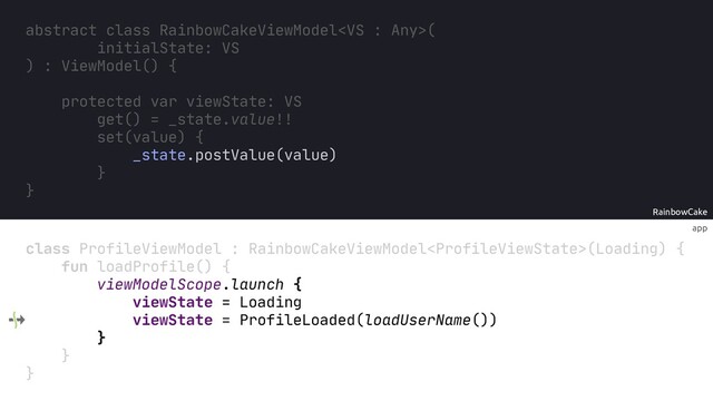 app
RainbowCake
abstract class RainbowCakeViewModel(
initialState: VS
) : ViewModel() {
protected var viewState: VS
get() = _state.value!!
set(value) {
_state.postValue(value)
}
}
class ProfileViewModel : RainbowCakeViewModel(Loading) {
fun loadProfile() {
viewModelScope.launch {
viewState = Loading
viewState = ProfileLoaded(loadUserName())
}
}
}
