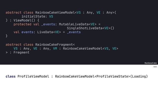 RainbowCake
app
class ProfileViewModel : RainbowCakeViewModel(Loading)
abstract class RainbowCakeViewModel(
initialState: VS
) : ViewModel() {
protected val _events: MutableLiveData =
SingleShotLiveData()
val events: LiveData = _events
}
abstract class RainbowCakeFragment<
VS : Any, VE : Any, VM : RainbowCakeViewModel
> : Fragment
