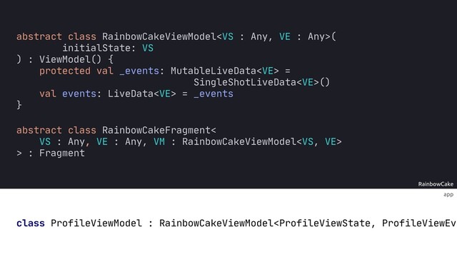 RainbowCake
app
class ProfileViewModel : RainbowCakeViewModel(
initialState: VS
) : ViewModel() {
protected val _events: MutableLiveData =
SingleShotLiveData()
val events: LiveData = _events
}
abstract class RainbowCakeFragment<
VS : Any, VE : Any, VM : RainbowCakeViewModel
> : Fragment
