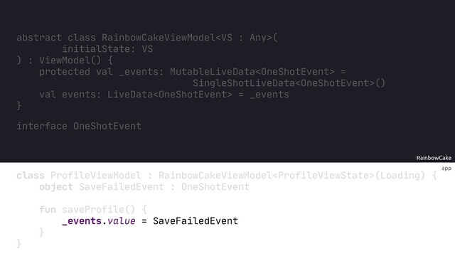 RainbowCake
private
app
class ProfileViewModel RainbowCakeViewModel(Loading) {
object SaveFailedEvent : OneShotEvent
fun saveProfile() {
_events.value = SaveFailedEvent
}
}
interface OneShotEvent
:
}
val events: LiveData = _events
abstract class RainbowCakeViewModel(
initialState: VS
) : ViewModel() {
SingleShotLiveData()
val _events: MutableLiveData =
protected
