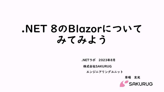 .NET 8のBlazorについて
みてみよう
株式会社SAKURUG
エンジニアリングユニット
草場 友光
.NETラボ 2023年8月

