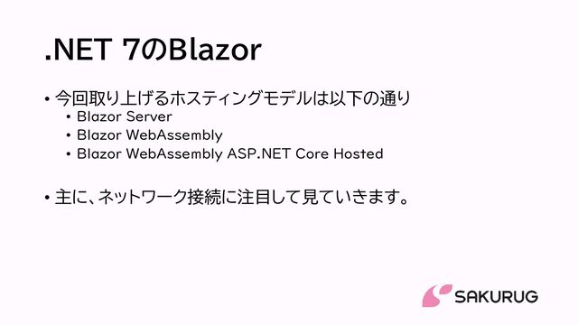.NET 7のBlazor
• 今回取り上げるホスティングモデルは以下の通り
• Blazor Server
• Blazor WebAssembly
• Blazor WebAssembly ASP.NET Core Hosted
• 主に、ネットワーク接続に注目して見ていきます。
