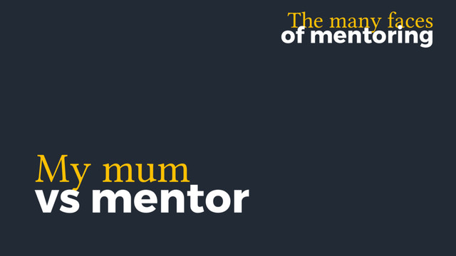The many faces
of mentoring
My mum
vs mentor
