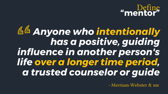 Anyone who intentionally
has a positive, guiding
influence in another person's
life over a longer time period,
a trusted counselor or guide
- Merriam-Webster & me
“
Define
“mentor”
