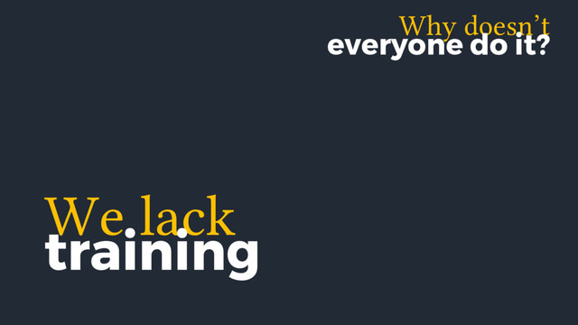 We lack
training
Why doesn’t
everyone do it?
