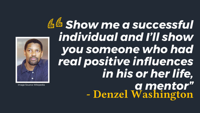 Show me a successful
individual and I’ll show
you someone who had
real positive influences
in his or her life,
a mentor”
“
- Denzel Washington
Image Source: Wikipedia
