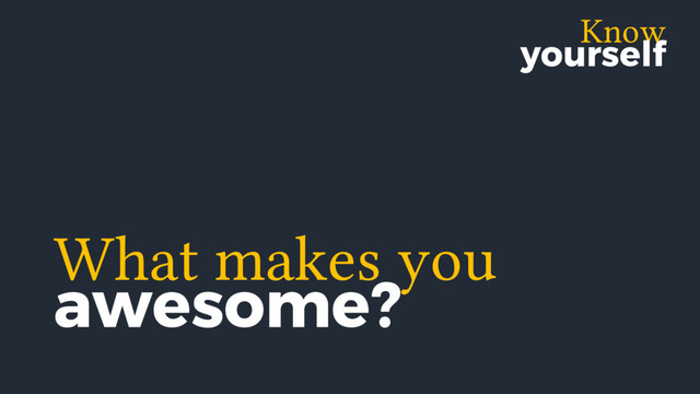 Know
yourself
What makes you
awesome?
