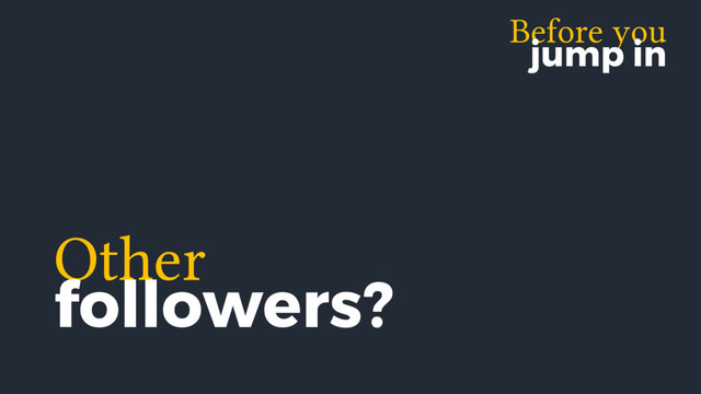 Before you
jump in
Other
followers?
