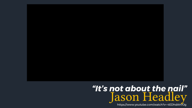 https://www.youtube.com/watch?v=-4EDhdAHrOg
“It’s not about the nail”
Jason Headley
