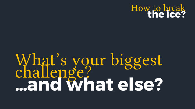 How to break
the ice?
challenge?
…and what else?
What’s your biggest
