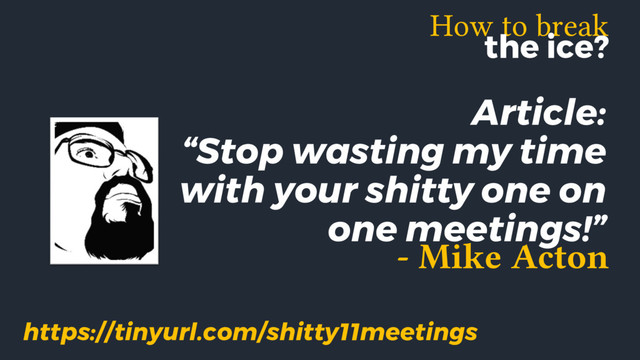 How to break
the ice?
Article:
“Stop wasting my time
with your shitty one on
one meetings!”
- Mike Acton
https://tinyurl.com/shitty11meetings
