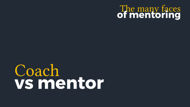 The many faces
of mentoring
Coach
vs mentor
