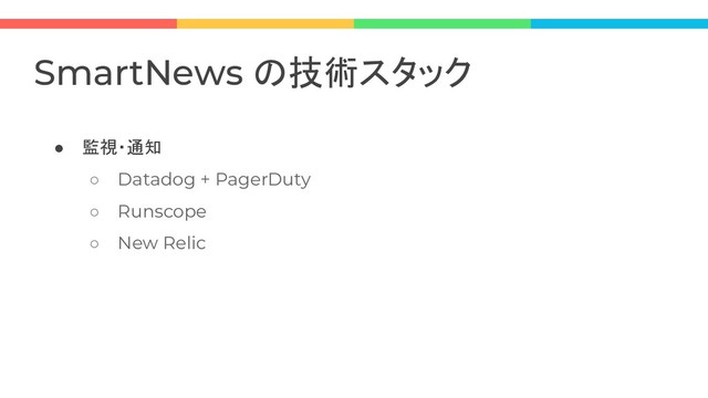 ● 監視・通知
○ Datadog + PagerDuty
○ Runscope
○ New Relic
SmartNews の技術スタック
