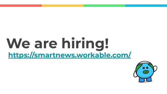 We are hiring!
https://smartnews.workable.com/
