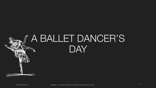 01
WORLD IA DAY 2016 Backstage: How invisible architecture contributes to a ballet Ballerina’s success
A BALLET DANCER’S
DAY
