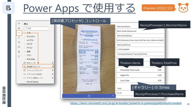Power Apps で使用する
46
[領収書プロセッサ] コントロール
[ギャラリー] の Itmes
ReceiptProcessor1.PurchasedItems
ReceiptProcessor1.MerchantName
ThisItem.TotalPrice
Preview (2022/12)
ThisItem.Name
https://learn.microsoft.com/ja-jp/ai-builder/powerfx-in-powerapps#prebuilt-models
領収書処理
