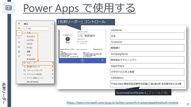 Power Apps で使用する
65
[名刺リーダー] コントロール
BusinessCardReader1.[フィールド名]
https://learn.microsoft.com/ja-jp/ai-builder/powerfx-in-powerapps#prebuilt-models
名刺リーダー
