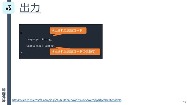 出力
93
https://learn.microsoft.com/ja-jp/ai-builder/powerfx-in-powerapps#prebuilt-models
{
Language: String,
Confidence: Number
}
検出された言語コード
検出された言語コードの信頼度
言語検出
