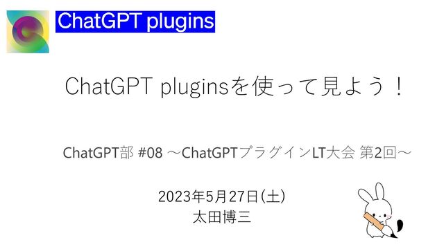 ChatGPT pluginsを使って見よう！
ChatGPT部 #08 〜ChatGPTプラグインLT大会 第2回〜
2023年5月27日(土)
太田博三
