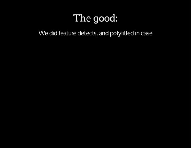 The good:
We did feature detects, and polyfilled in case
