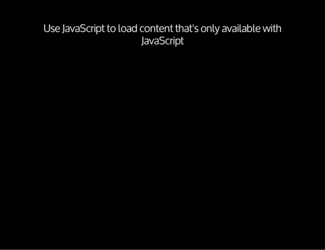 Use JavaScript to load content that's only available with
JavaScript

