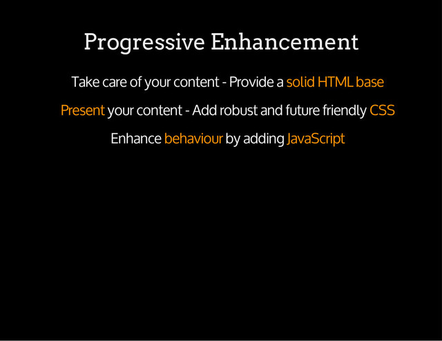 Progressive Enhancement
Take care of your content - Provide a solid HTML base
Present your content - Add robust and future friendly CSS
Enhance behaviour by adding JavaScript
