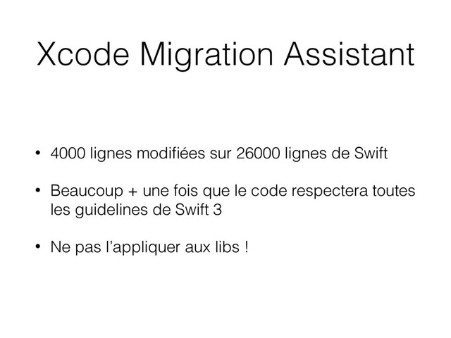 Xcode Migration Assistant
• 4000 lignes modiﬁées sur 26000 lignes de Swift
• Beaucoup + une fois que le code respectera toutes
les guidelines de Swift 3
• Ne pas l’appliquer aux libs !
