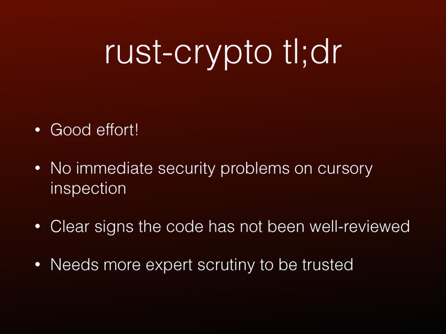 rust-crypto tl;dr
• Good effort!
• No immediate security problems on cursory
inspection
• Clear signs the code has not been well-reviewed
• Needs more expert scrutiny to be trusted
