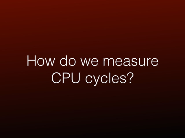 How do we measure
CPU cycles?
