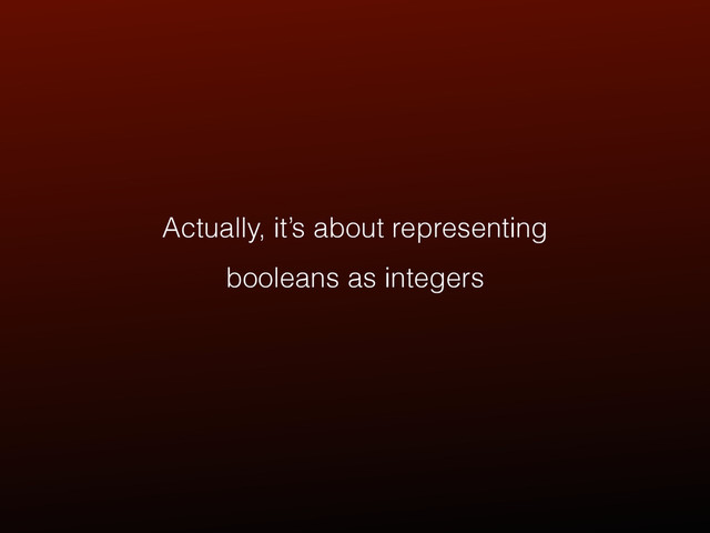 Actually, it’s about representing
booleans as integers

