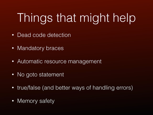 Things that might help
• Dead code detection
• Mandatory braces
• Automatic resource management
• No goto statement
• true/false (and better ways of handling errors)
• Memory safety
