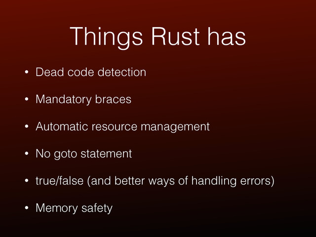 Things Rust has
• Dead code detection
• Mandatory braces
• Automatic resource management
• No goto statement
• true/false (and better ways of handling errors)
• Memory safety

