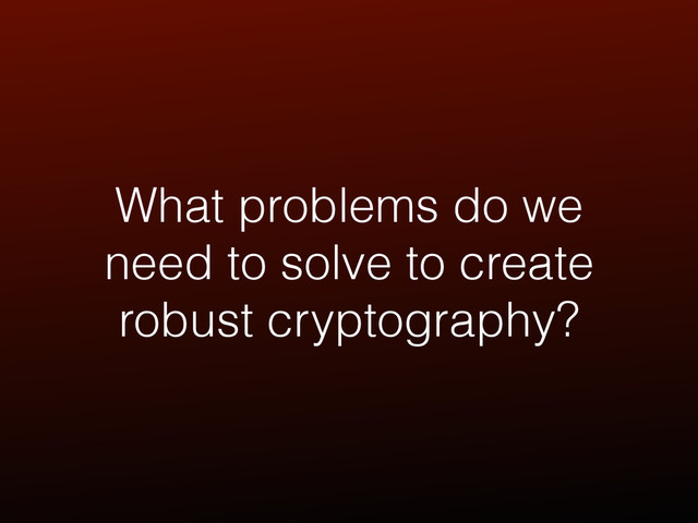 What problems do we
need to solve to create
robust cryptography?
