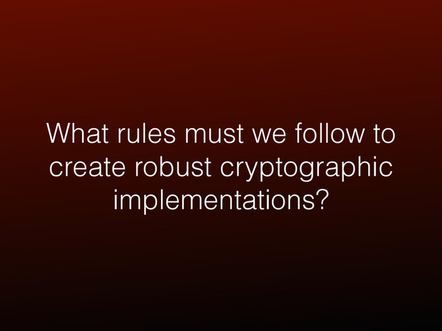 What rules must we follow to
create robust cryptographic
implementations?
