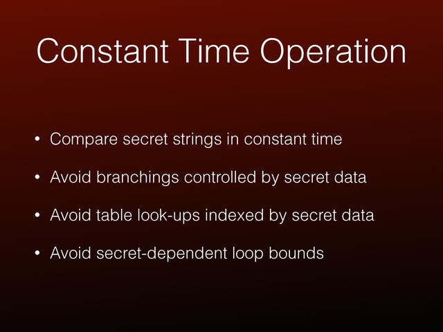 Constant Time Operation
• Compare secret strings in constant time
• Avoid branchings controlled by secret data
• Avoid table look-ups indexed by secret data
• Avoid secret-dependent loop bounds
