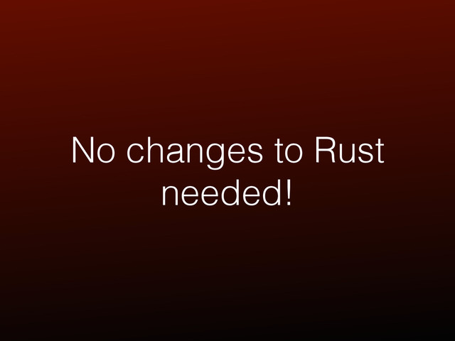 No changes to Rust
needed!

