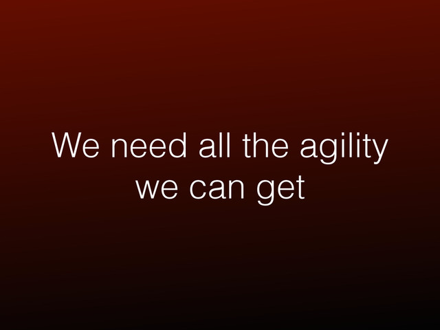 We need all the agility
we can get

